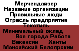 Мерчендайзер › Название организации ­ Правильные люди › Отрасль предприятия ­ Текстиль › Минимальный оклад ­ 24 000 - Все города Работа » Вакансии   . Ханты-Мансийский,Белоярский г.